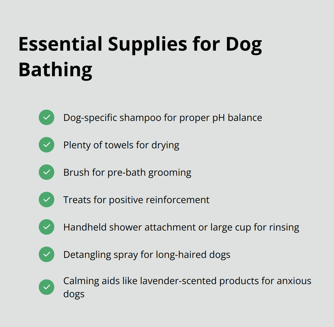 Checklist of 7 essential supplies for dog bathing: dog-specific shampoo, towels, brush, treats, shower attachment or cup, detangling spray, and calming aids. - dog bath tips